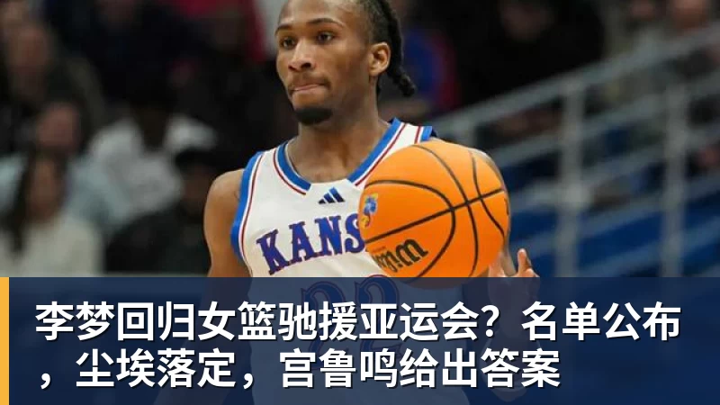 李梦回归女篮驰援亚运会？名单公布，尘埃落定，宫鲁鸣给出答案