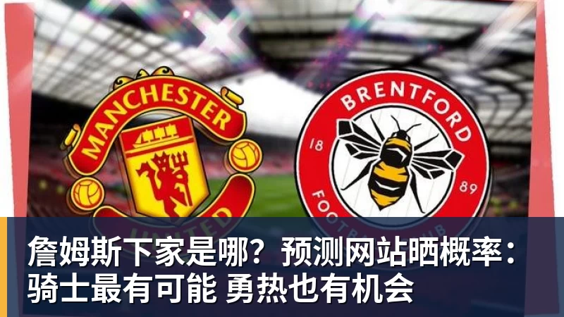 詹姆斯下家是哪？预测网站晒概率：骑士最有可能 勇热也有机会