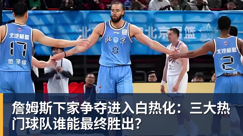 詹姆斯下家争夺进入白热化：三大热门球队谁能最终胜出？