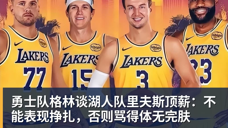勇士队格林谈湖人队里夫斯顶薪：不能表现挣扎，否则骂得体无完肤