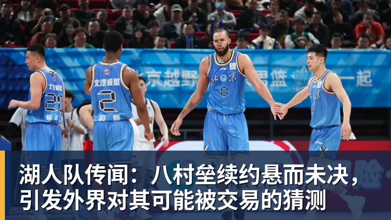 湖人队传闻：八村垒续约悬而未决，引发外界对其可能被交易的猜测