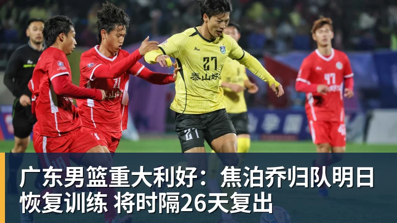 广东男篮重大利好：焦泊乔归队明日恢复训练 将时隔26天复出