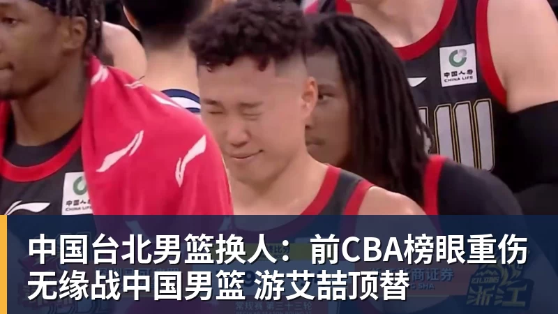中国台北男篮换人：前CBA榜眼重伤无缘战中国男篮 游艾喆顶替