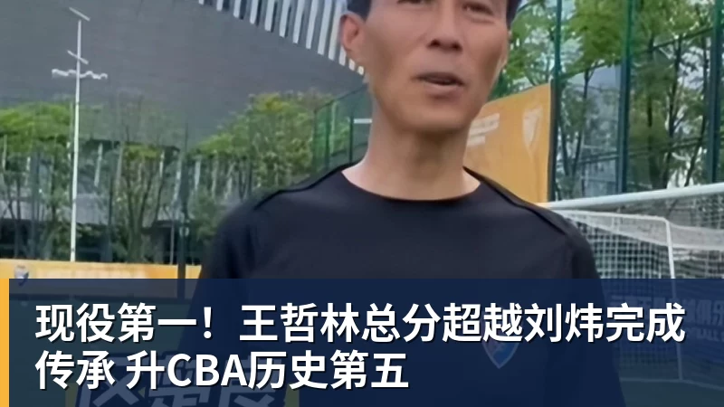 现役第一！王哲林总分超越刘炜完成传承 升CBA历史第五