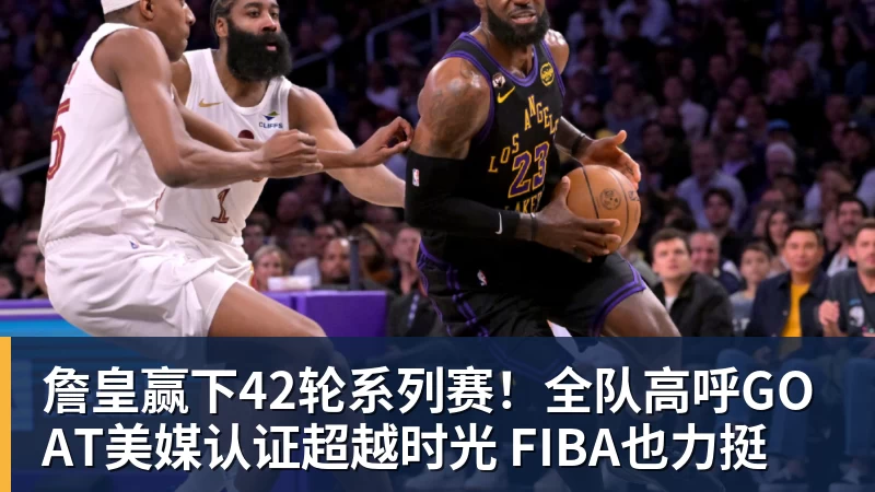 詹皇赢下42轮系列赛！全队高呼GOAT美媒认证超越时光 FIBA也力挺