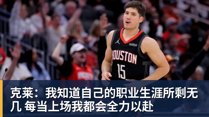 克莱：我知道自己的职业生涯所剩无几 每当上场我都会全力以赴