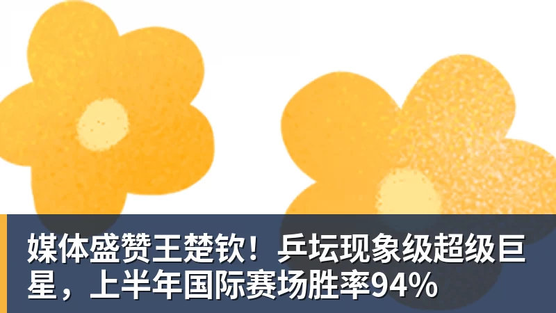 媒体盛赞王楚钦！乒坛现象级超级巨星，上半年国际赛场胜率94%