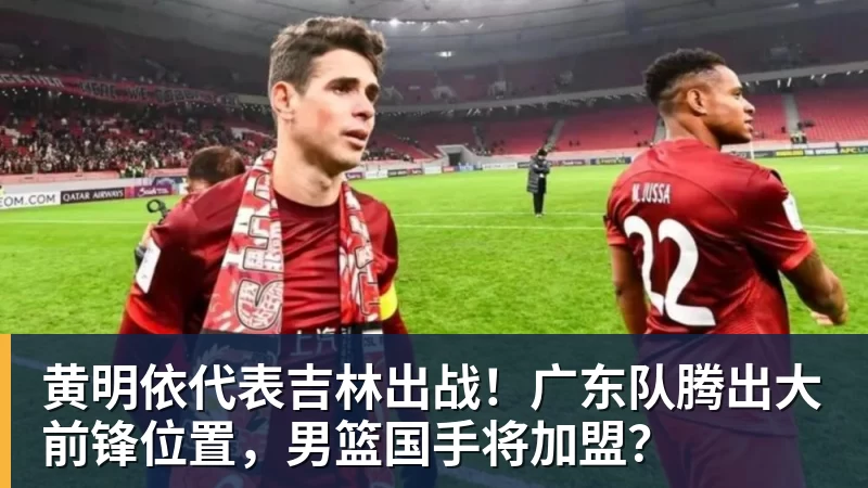 黄明依代表吉林出战！广东队腾出大前锋位置，男篮国手将加盟？