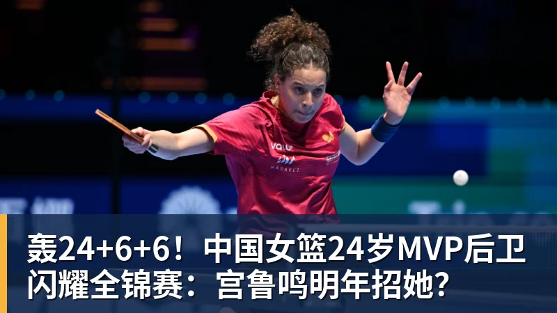 轰24+6+6！中国女篮24岁MVP后卫闪耀全锦赛：宫鲁鸣明年招她？