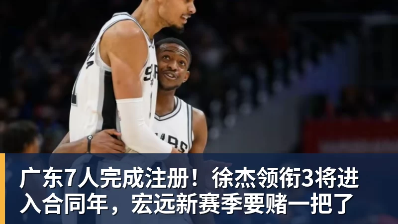 广东7人完成注册！徐杰领衔3将进入合同年，宏远新赛季要赌一把了