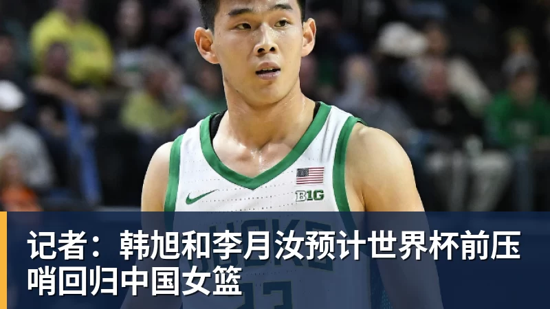 记者：韩旭和李月汝预计世界杯前压哨回归中国女篮