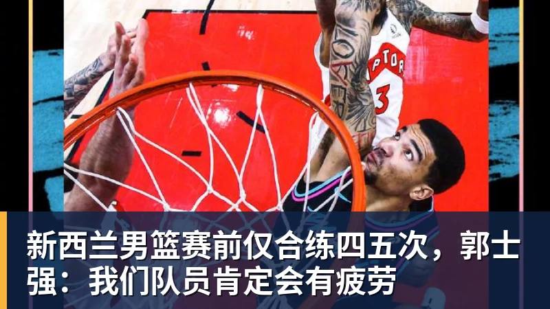 新西兰男篮赛前仅合练四五次，郭士强：我们队员肯定会有疲劳