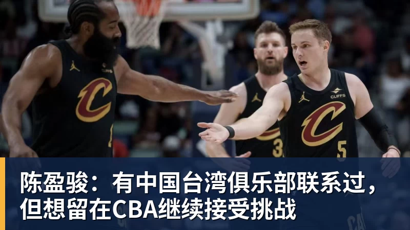 陈盈骏：有中国台湾俱乐部联系过，但想留在CBA继续接受挑战