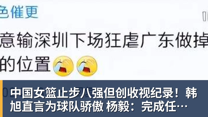 中国女篮止步八强但创收视纪录！韩旭直言为球队骄傲 杨毅：完成任务了