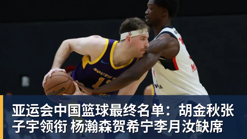 亚运会中国篮球最终名单：胡金秋张子宇领衔 杨瀚森贺希宁李月汝缺席