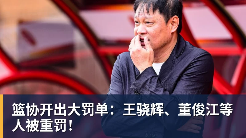 篮协开出大罚单：王骁辉、董俊江等人被重罚！