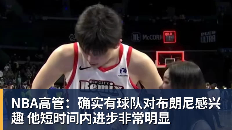 NBA高管：确实有球队对布朗尼感兴趣 他短时间内进步非常明显