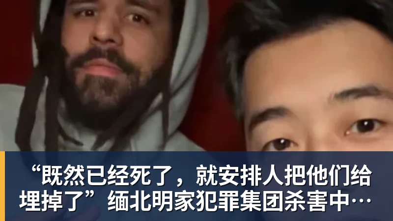 “既然已经死了，就安排人把他们给埋掉了”缅北明家犯罪集团杀害中国人细节获披露
