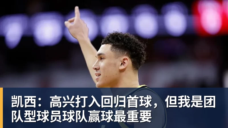 凯西：高兴打入回归首球，但我是团队型球员球队赢球最重要