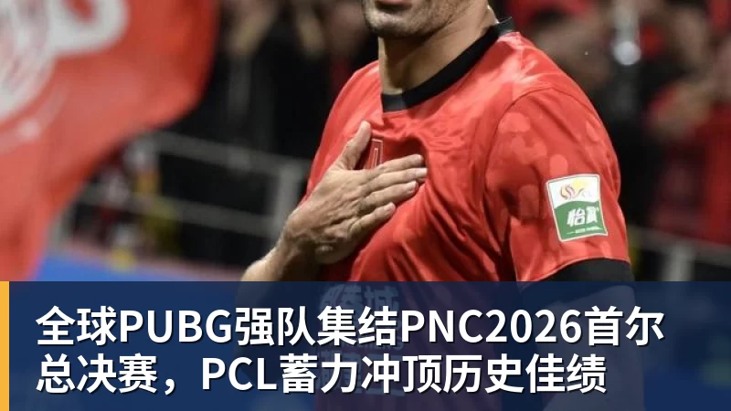 全球PUBG强队集结PNC2026首尔总决赛，PCL蓄力冲顶历史佳绩