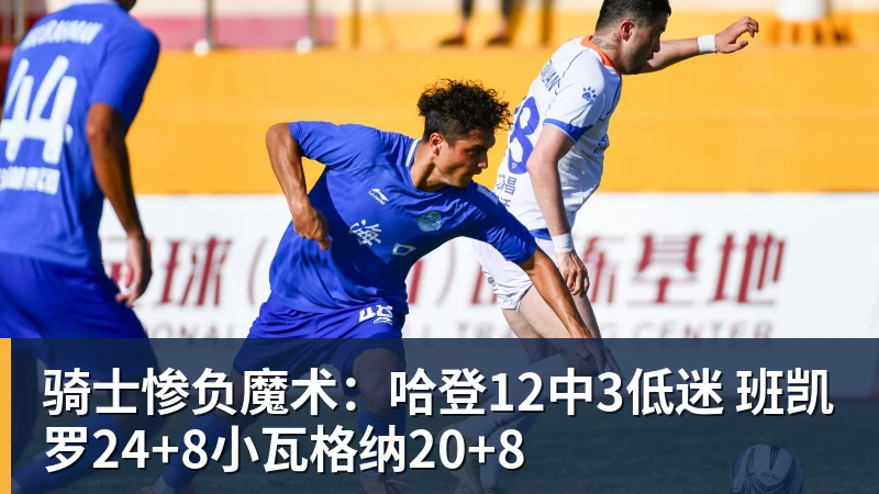 骑士惨负魔术：哈登12中3低迷 班凯罗24+8小瓦格纳20+8