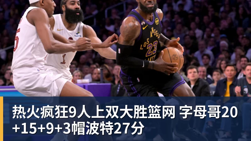 热火疯狂9人上双大胜篮网 字母哥20+15+9+3帽波特27分