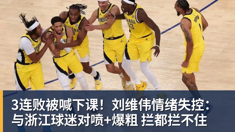 3连败被喊下课！刘维伟情绪失控：与浙江球迷对喷+爆粗 拦都拦不住