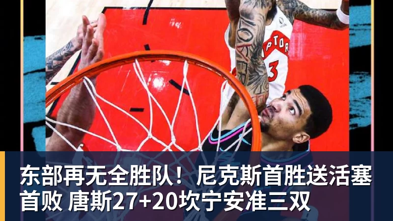 东部再无全胜队！尼克斯首胜送活塞首败 唐斯27+20坎宁安准三双